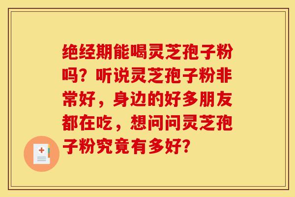 绝经期能喝灵芝孢子粉吗?听说灵芝孢子粉非常好,身边的好多朋友都在吃,想问问灵芝孢子粉究竟有多好?