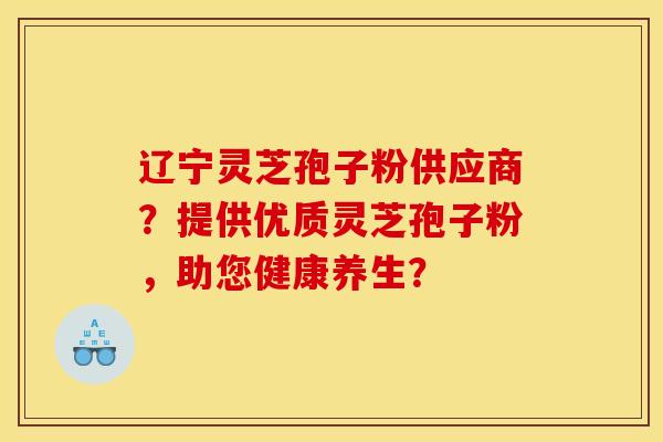 辽宁灵芝孢子粉供应商?提供优质灵芝孢子粉,助您健康养生?