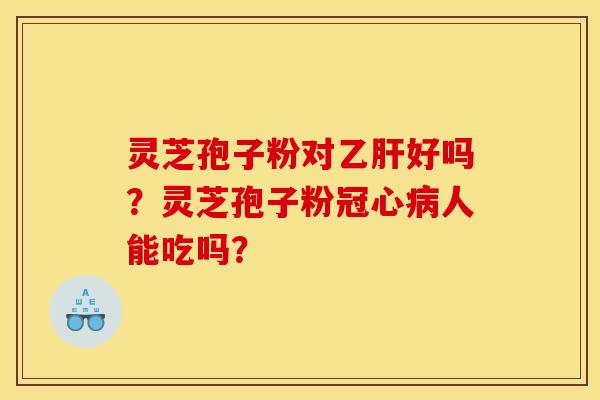 灵芝孢子粉对乙肝好吗?灵芝孢子粉冠心病人能吃吗?