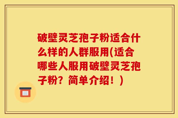 破壁灵芝孢子粉适合什么样的人群服用(适合哪些人服用破壁灵芝孢子粉？简单介绍！)