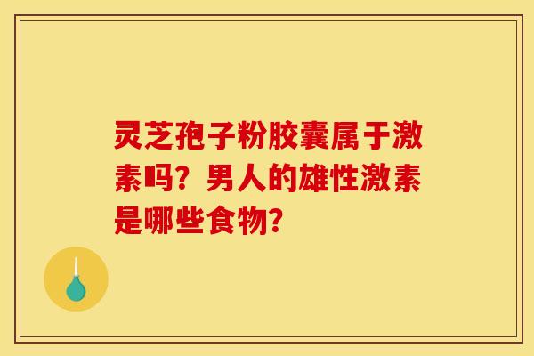 灵芝孢子粉胶囊属于激素吗?男人的雄性激素是哪些食物?