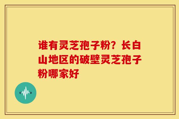 谁有灵芝孢子粉?长白山地区的破壁灵芝孢子粉哪家好