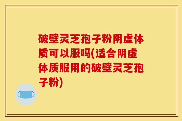 破壁灵芝孢子粉阴虚体质可以服吗(适合阴虚体质服用的破壁灵芝孢子粉)