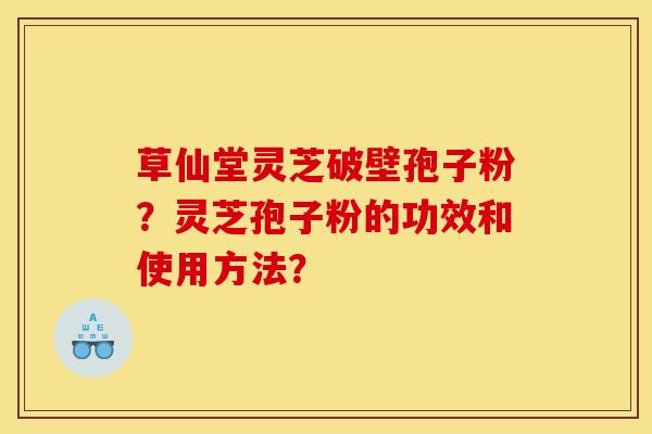 草仙堂灵芝破壁孢子粉？灵芝孢子粉的功效和使用方法？