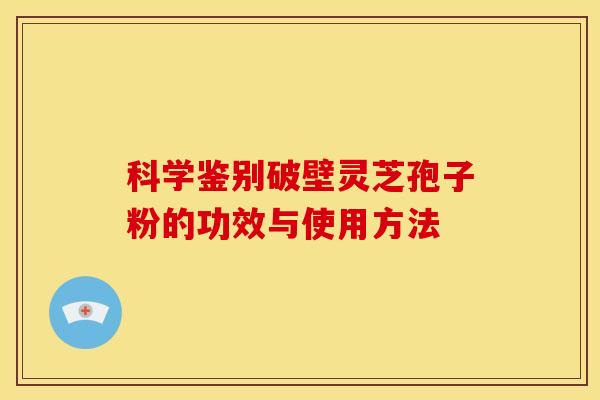 科学鉴别破壁灵芝孢子粉的功效与使用方法