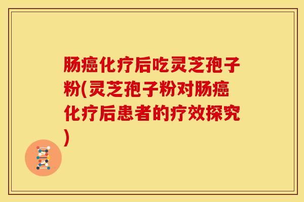 肠癌化疗后吃灵芝孢子粉(灵芝孢子粉对肠癌化疗后患者的疗效探究)