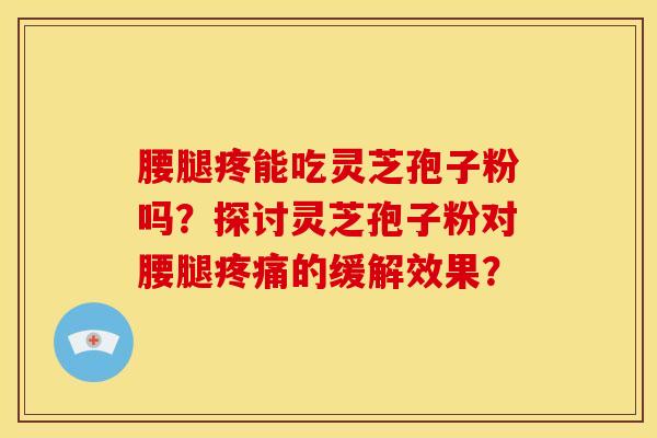 腰腿疼能吃灵芝孢子粉吗？探讨灵芝孢子粉对腰腿疼痛的缓解效果？