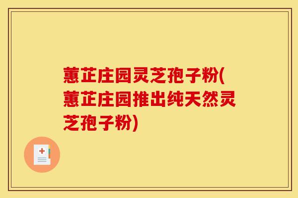 蕙芷庄园灵芝孢子粉(蕙芷庄园推出纯天然灵芝孢子粉)