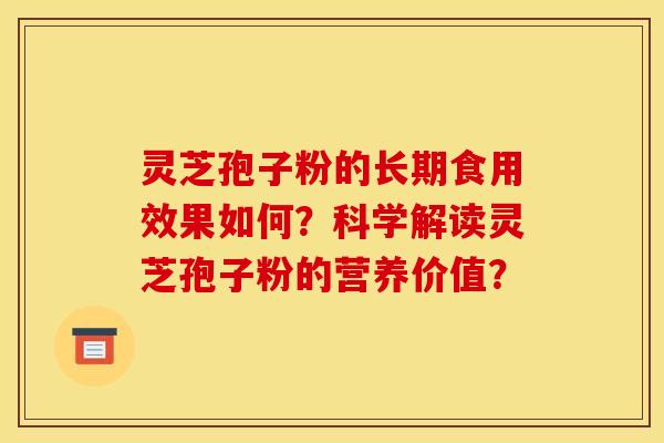 灵芝孢子粉的长期食用效果如何？科学解读灵芝孢子粉的营养价值？