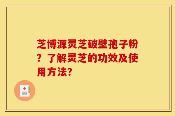 芝博源灵芝破壁孢子粉?了解灵芝的功效及使用方法?