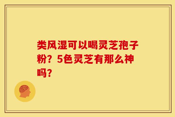 类风湿可以喝灵芝孢子粉?5色灵芝有那么神吗?