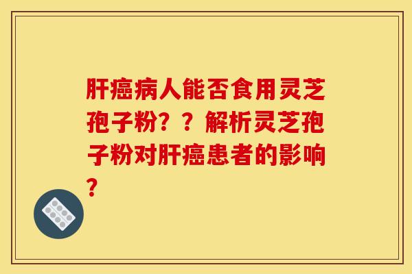 肝癌病人能否食用灵芝孢子粉??解析灵芝孢子粉对肝癌患者的影响?
