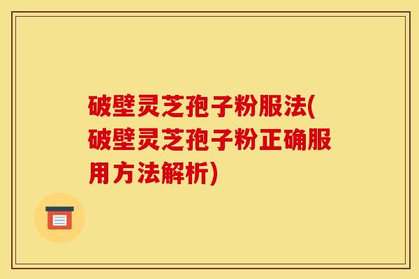 破壁灵芝孢子粉服法(破壁灵芝孢子粉正确服用方法解析)