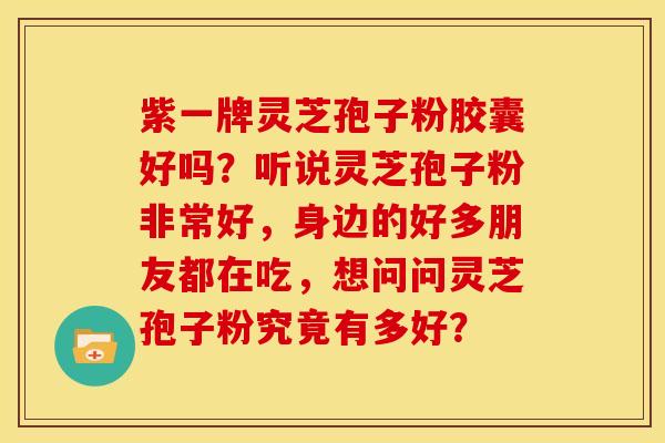紫一牌灵芝孢子粉胶囊好吗?听说灵芝孢子粉非常好,身边的好多朋友都在吃,想问问灵芝孢子粉究竟有多好?