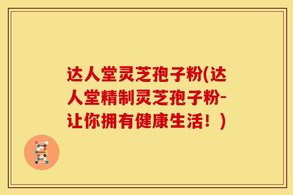 达人堂灵芝孢子粉(达人堂精制灵芝孢子粉-让你拥有健康生活!)