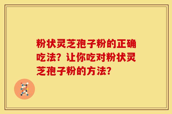 粉状灵芝孢子粉的正确吃法?让你吃对粉状灵芝孢子粉的方法?