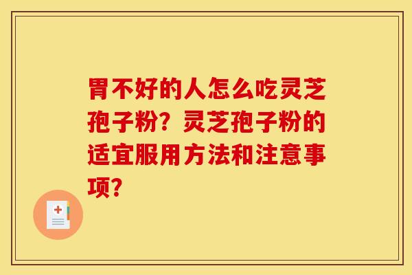 胃不好的人怎么吃灵芝孢子粉？灵芝孢子粉的适宜服用方法和注意事项？