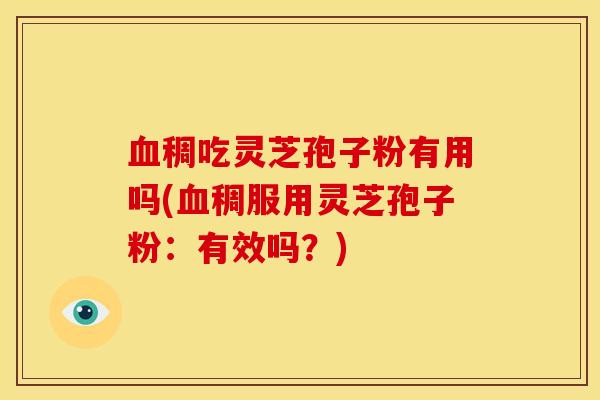 血稠吃灵芝孢子粉有用吗(血稠服用灵芝孢子粉：有效吗？)