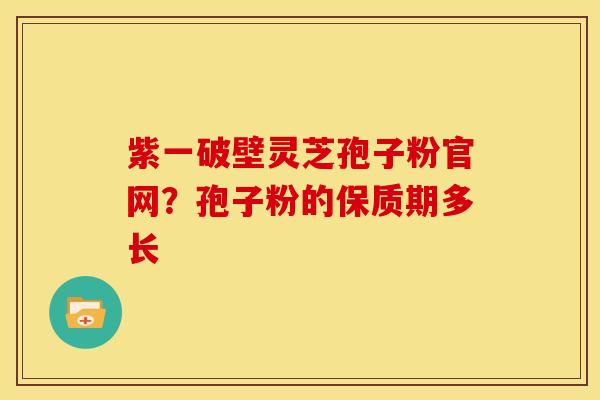 紫一破壁灵芝孢子粉官网?孢子粉的保质期多长