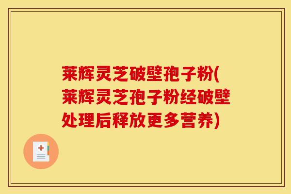 莱辉灵芝破壁孢子粉(莱辉灵芝孢子粉经破壁处理后释放更多营养)
