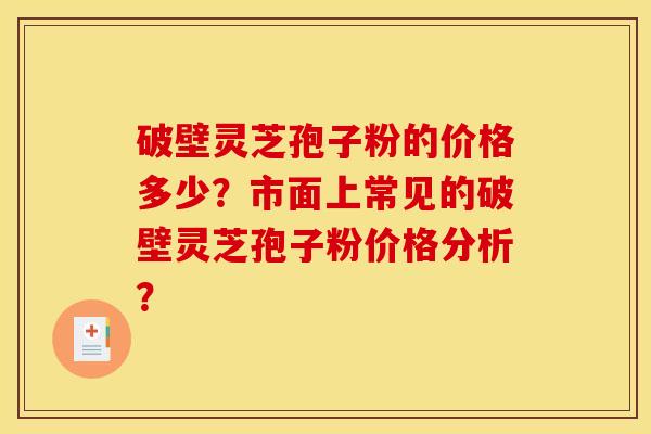 破壁灵芝孢子粉的价格多少？市面上常见的破壁灵芝孢子粉价格分析？
