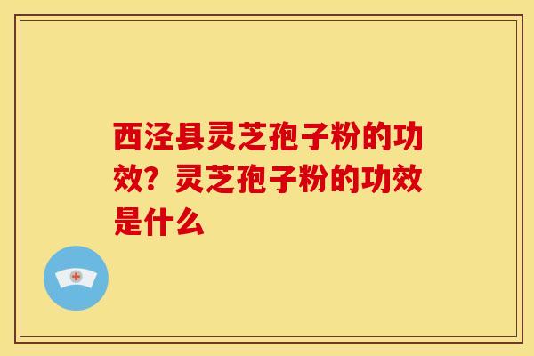 西泾县灵芝孢子粉的功效？灵芝孢子粉的功效是什么