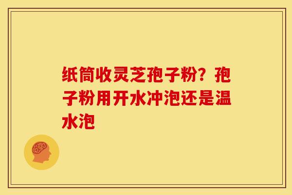 纸筒收灵芝孢子粉?孢子粉用开水冲泡还是温水泡