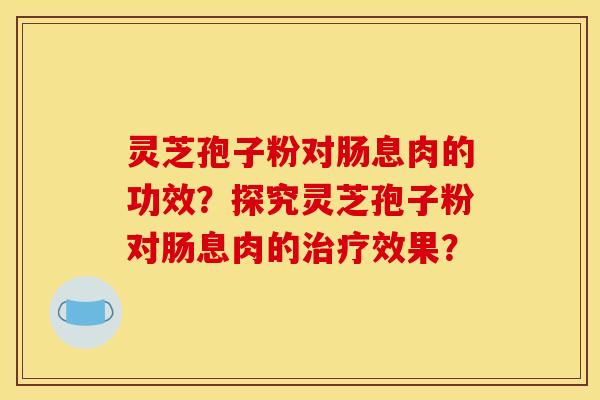 灵芝孢子粉对肠息肉的功效?探究灵芝孢子粉对肠息肉的治疗效果?