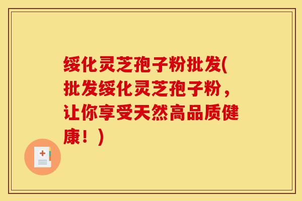 绥化灵芝孢子粉批发(批发绥化灵芝孢子粉，让你享受天然高品质健康！)