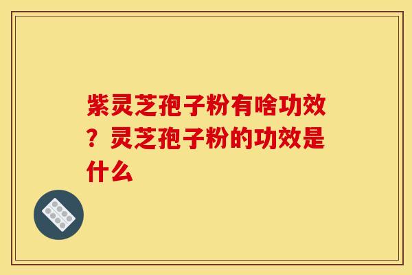 紫灵芝孢子粉有啥功效?灵芝孢子粉的功效是什么