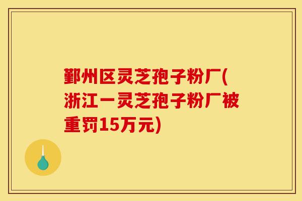 鄞州区灵芝孢子粉厂(浙江一灵芝孢子粉厂被重罚15万元)