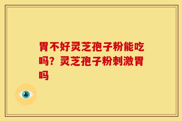 胃不好灵芝孢子粉能吃吗?灵芝孢子粉刺激胃吗