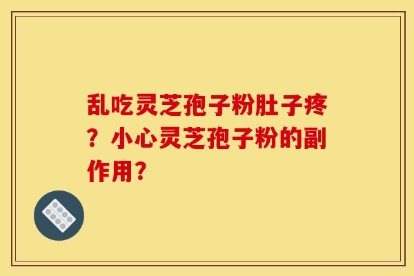 乱吃灵芝孢子粉肚子疼?小心灵芝孢子粉的副作用?