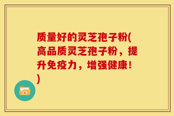 质量好的灵芝孢子粉(高品质灵芝孢子粉，提升免疫力，增强健康！)