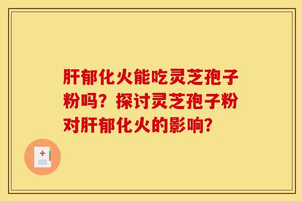 肝郁化火能吃灵芝孢子粉吗?探讨灵芝孢子粉对肝郁化火的影响?