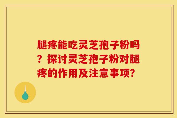 腿疼能吃灵芝孢子粉吗?探讨灵芝孢子粉对腿疼的作用及注意事项?