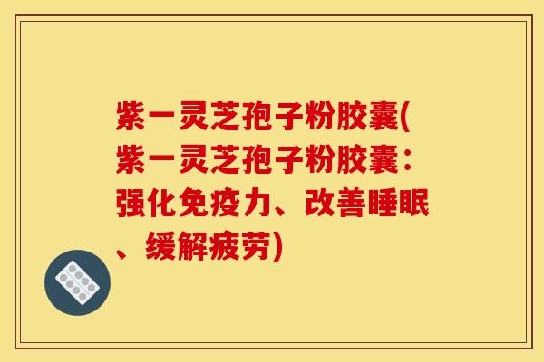 紫一灵芝孢子粉胶囊(紫一灵芝孢子粉胶囊:强化免疫力、改善睡眠、缓解疲劳)