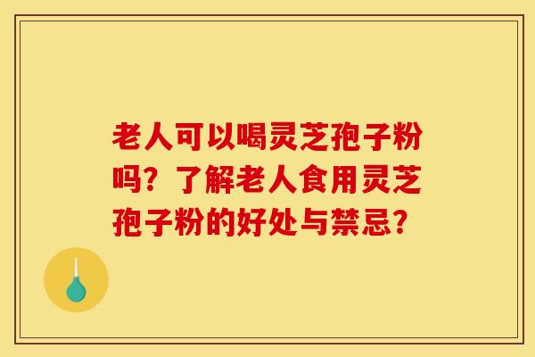 老人可以喝灵芝孢子粉吗?了解老人食用灵芝孢子粉的好处与禁忌?