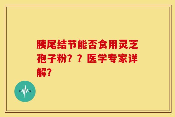 胰尾结节能否食用灵芝孢子粉？？医学专家详解？