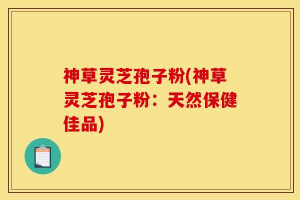 神草灵芝孢子粉(神草灵芝孢子粉:天然保健佳品)