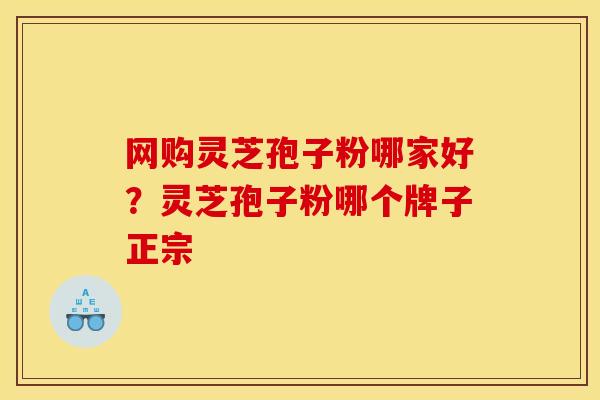 网购灵芝孢子粉哪家好?灵芝孢子粉哪个牌子正宗