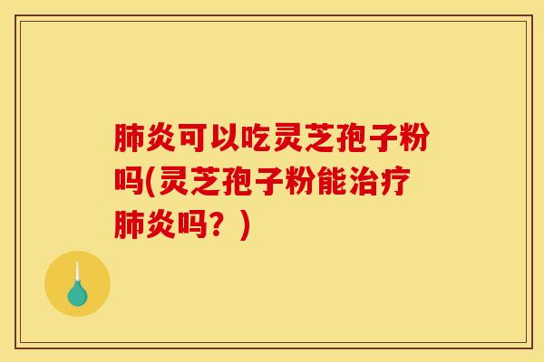 肺炎可以吃灵芝孢子粉吗(灵芝孢子粉能治疗肺炎吗?)