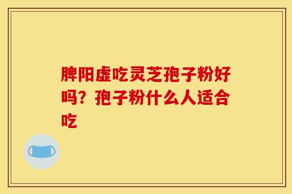 脾阳虚吃灵芝孢子粉好吗?孢子粉什么人适合吃