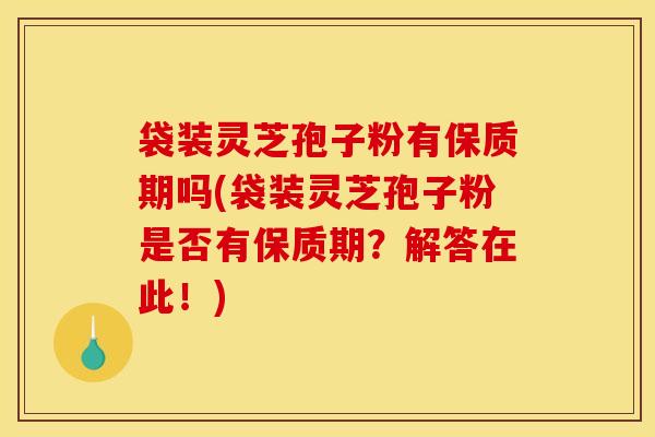 袋装灵芝孢子粉有保质期吗(袋装灵芝孢子粉是否有保质期？解答在此！)