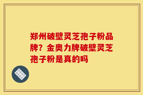 郑州破壁灵芝孢子粉品牌？金奥力牌破壁灵芝孢子粉是真的吗