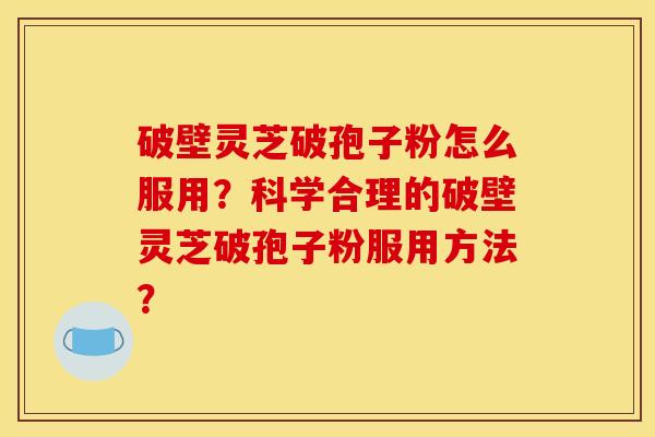 破壁灵芝破孢子粉怎么服用?科学合理的破壁灵芝破孢子粉服用方法?