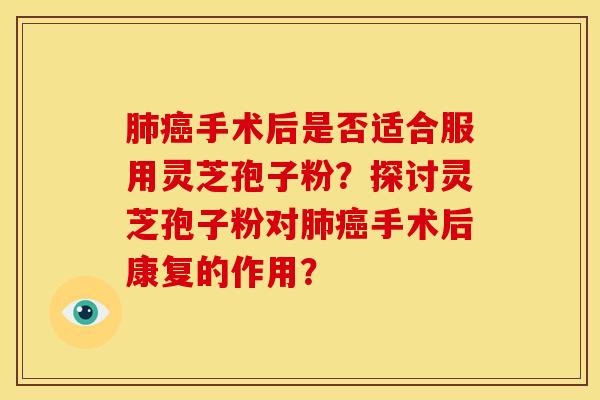 肺癌手术后是否适合服用灵芝孢子粉?探讨灵芝孢子粉对肺癌手术后康复的作用?