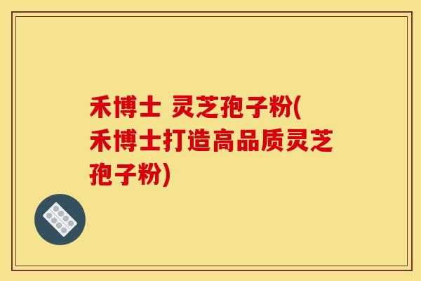 禾博士 灵芝孢子粉(禾博士打造高品质灵芝孢子粉)