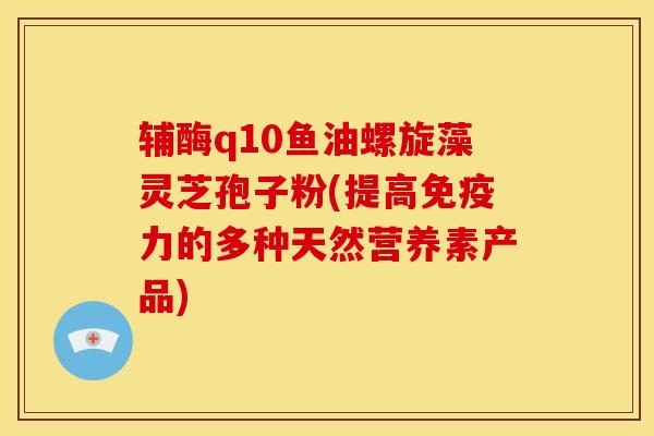 辅酶q10鱼油螺旋藻灵芝孢子粉(提高免疫力的多种天然营养素产品)
