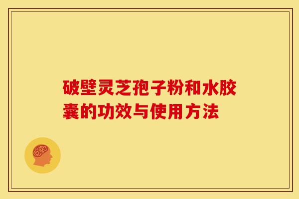 破壁灵芝孢子粉和水胶囊的功效与使用方法